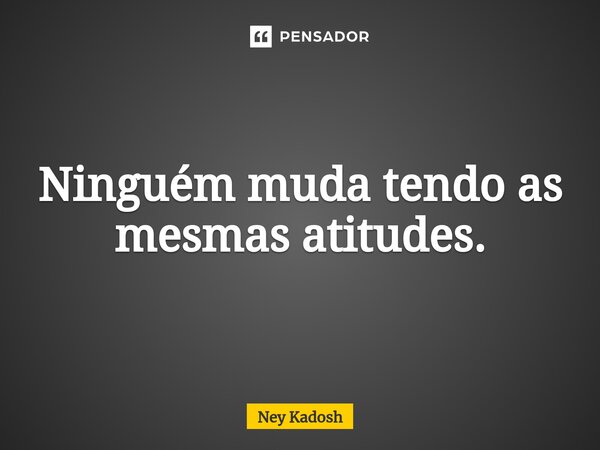 ⁠Ninguém muda tendo as mesmas atitudes.... Frase de Ney Kadosh.