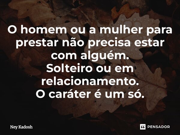 ⁠O homem ou a mulher para prestar não precisa estar com alguém. Solteiro ou em relacionamento. O caráter é um só.... Frase de Ney Kadosh.