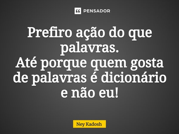 Prefiro ação do que palavras. Até porque quem gosta de palavras é dicionário e não eu!⁠... Frase de Ney Kadosh.