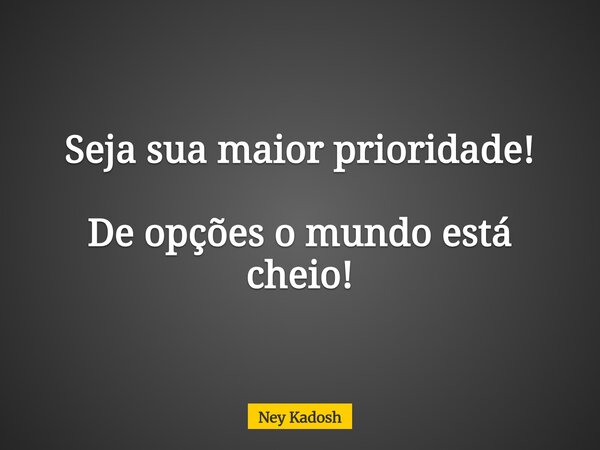 Seja sua maior prioridade! De opções o mundo está cheio!... Frase de Ney Kadosh.