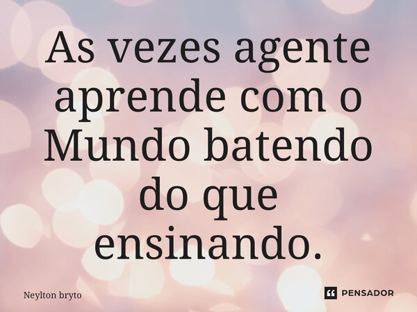 ⁠As vezes agente aprende com o Mundo batendo do que ensinando.... Frase de Neylton bryto.