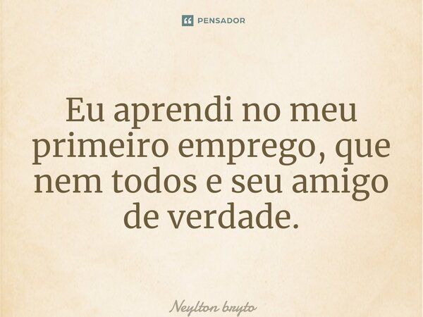 ⁠Eu aprendi no meu primeiro emprego, que nem todos e seu amigo de verdade.... Frase de Neylton bryto.