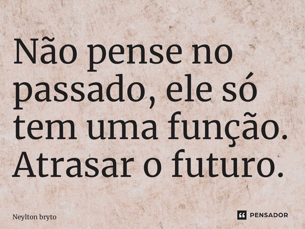 ⁠Não pense no passado, ele só tem uma função. Atrasar o futuro.... Frase de Neylton bryto.