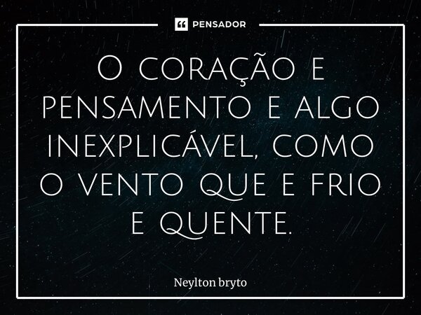 ⁠O coração e pensamento e algo inexplicável, como o vento que e frio e quente.... Frase de Neylton bryto.