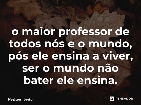 ⁠o maior professor de todos nós e o mundo, pós ele ensina a viver, ser o mundo não bater ele ensina.... Frase de Neylton_bryto.