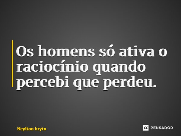 ⁠Os homens só ativa o raciocínio quando percebi que perdeu.... Frase de Neylton bryto.