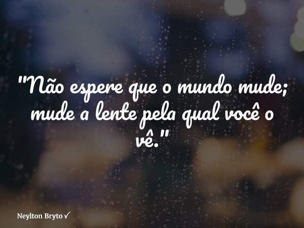 "Não espere que o mundo mude; mude a lente pela qual você o vê."... Frase de Neylton Bryto.