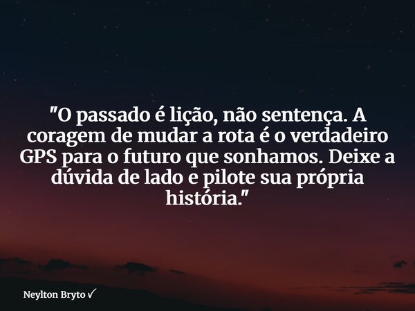 "O passado é lição, não sentença. A coragem de mudar a rota é o verdadeiro GPS para o futuro que sonhamos. Deixe a dúvida de lado e pilote sua própria hist... Frase de Neylton Bryto.