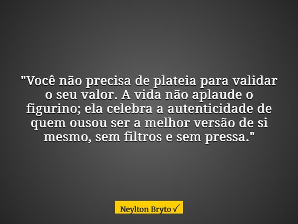"Você não precisa de plateia para validar o seu valor. A vida não aplaude o figurino; ela celebra a autenticidade de quem ousou ser a melhor versão de si m... Frase de Neylton Bryto.