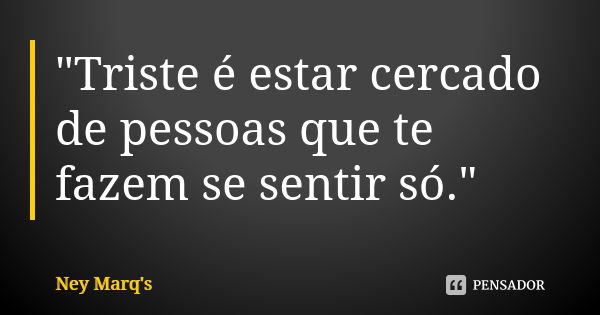 "Triste é estar cercado de pessoas que te fazem se sentir só."... Frase de Ney Marq's.