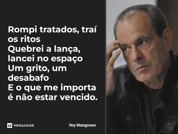 ⁠Rompi tratados, traí os ritos Quebrei a lança, lancei no espaço Um grito, um desabafo E o que me importa é não estar vencido.... Frase de Ney Matogrosso.