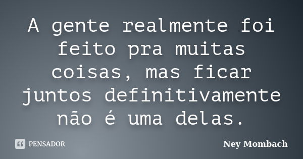 A gente realmente foi feito pra muitas coisas, mas ficar juntos definitivamente não é uma delas.... Frase de Ney Mombach.