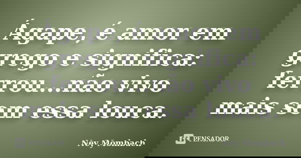 Ágape, é amor em grego e significa: ferrou...não vivo mais sem essa louca.... Frase de Ney Mombach.