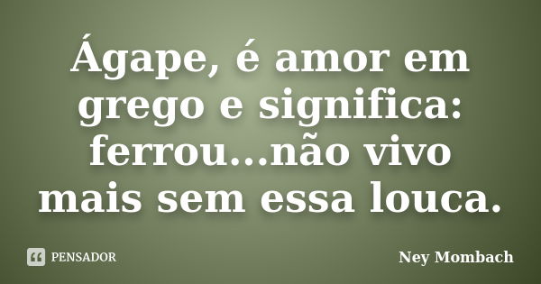 Ágape, é amor em grego e significa: ferrou...não vivo mais sem essa louca.... Frase de Ney Mombach.