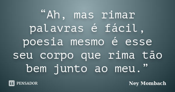 “Ah, mas rimar palavras é fácil, poesia mesmo é esse seu corpo que rima tão bem junto ao meu.”... Frase de Ney Mombach.