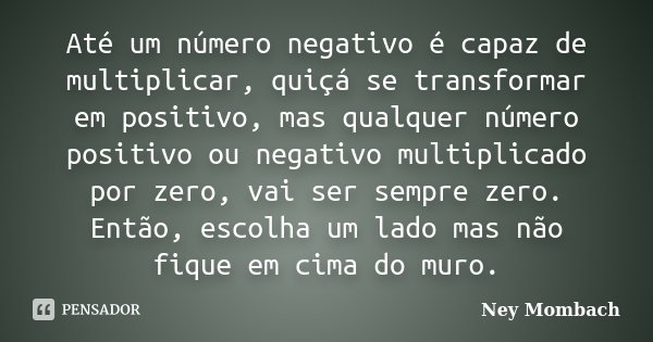 Até um número negativo é capaz de multiplicar, quiçá se transformar em positivo, mas qualquer número positivo ou negativo multiplicado por zero, vai ser sempre ... Frase de Ney Mombach.