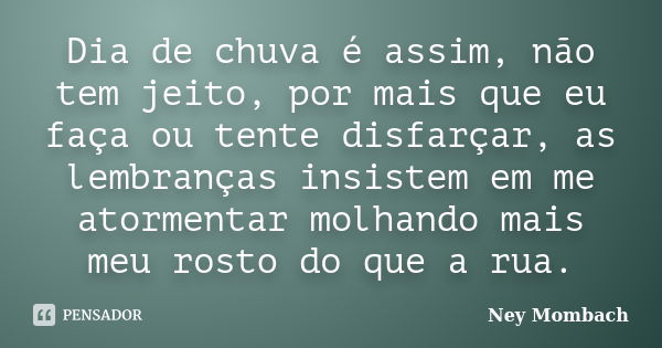 Dia de chuva é assim, não tem jeito, por mais que eu faça ou tente disfarçar, as lembranças insistem em me atormentar molhando mais meu rosto do que a rua.... Frase de Ney Mombach.