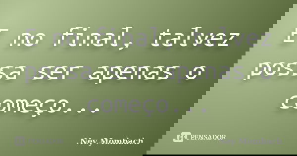 E no final, talvez possa ser apenas o começo...... Frase de Ney Mombach.