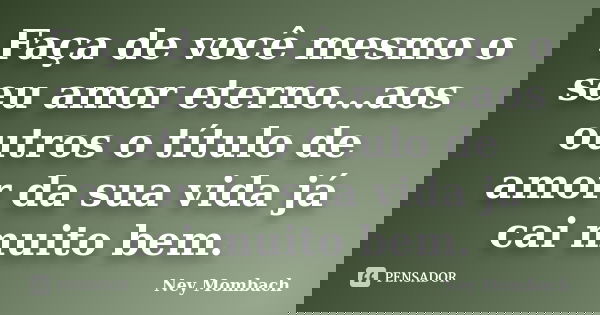 Faça de você mesmo o seu amor eterno…aos outros o título de amor da sua vida já cai muito bem.... Frase de Ney Mombach.