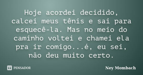 Hoje acordei decidido, calcei meus tênis e sai para esquecê-la. Mas no meio do caminho voltei e chamei ela pra ir comigo...é, eu sei, não deu muito certo.... Frase de Ney Mombach.