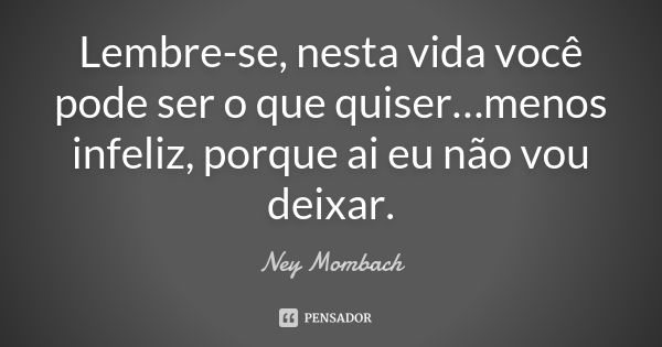 Lembre-se, nesta vida você pode ser o que quiser…menos infeliz, porque ai eu não vou deixar.... Frase de Ney Mombach.