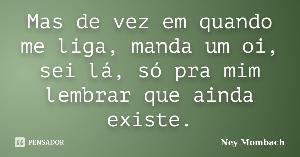 Mas de vez em quando me liga, manda um oi, sei lá, só pra mim lembrar que ainda existe.... Frase de Ney Mombach.