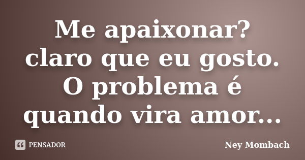 Me apaixonar? claro que eu gosto. O problema é quando vira amor...... Frase de Ney Mombach.