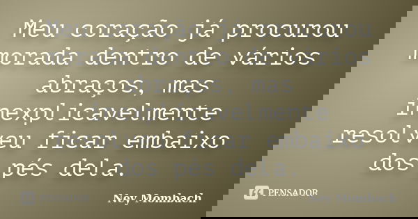Meu coração já procurou morada dentro de vários abraços, mas inexplicavelmente resolveu ficar embaixo dos pés dela.... Frase de Ney Mombach.