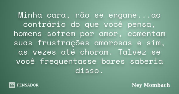 Minha cara, não se engane...ao contrário do que você pensa, homens sofrem por amor, comentam suas frustrações amorosas e sim, as vezes até choram. Talvez se voc... Frase de Ney Mombach.