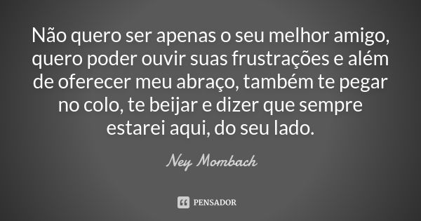 Não quero ser apenas o seu melhor amigo, quero poder ouvir suas frustrações e além de oferecer meu abraço, também te pegar no colo, te beijar e dizer que sempre... Frase de Ney Mombach.