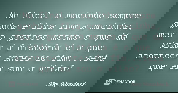 No final o mocinho sempre ganha e fica com a mocinha, mas o gostoso mesmo e que dá vida à história é o que acontece antes do fim...será que eu sou o vilão?... Frase de Ney Mombach.
