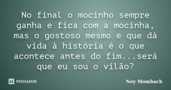 No final o mocinho sempre ganha e fica com a mocinha, mas o gostoso mesmo e que dá vida à história é o que acontece antes do fim...será que eu sou o vilão?... Frase de Ney Mombach.