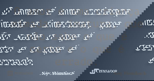 O amor é uma criança mimada e imatura, que não sabe o que é certo e o que é errado.... Frase de Ney Mombach.