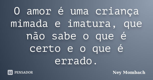 O amor é uma criança mimada e imatura, que não sabe o que é certo e o que é errado.... Frase de Ney Mombach.