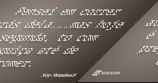 Pensei em correr atrás dela...mas hoje é segunda, to com preguiça até de comer.... Frase de Ney Mombach.