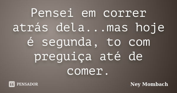 Pensei em correr atrás dela...mas hoje é segunda, to com preguiça até de comer.... Frase de Ney Mombach.