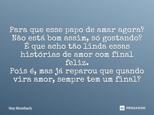 Para que esse papo de amar agora? Não está bom assim, só gostando? É que acho tão linda essas histórias de amor com final feliz. Pois é, mas já reparou que quan... Frase de Ney Mombach.
