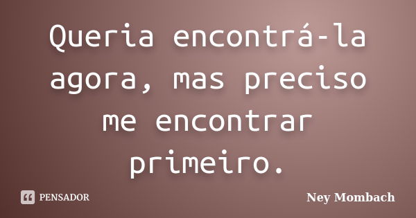 Queria encontrá-la agora, mas preciso me encontrar primeiro.... Frase de Ney Mombach.