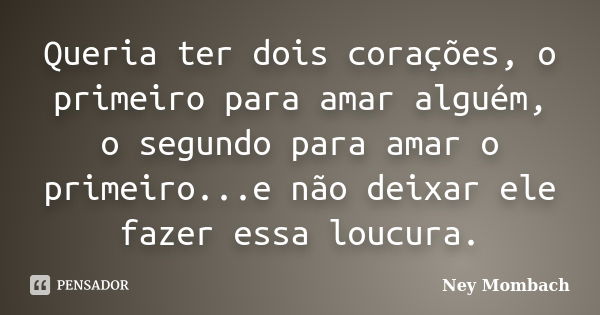 Queria ter dois corações, o primeiro para amar alguém, o segundo para amar o primeiro...e não deixar ele fazer essa loucura.... Frase de Ney Mombach.