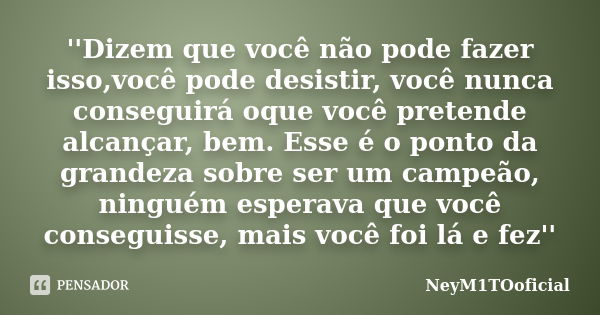 ''Dizem que você não pode fazer isso,você pode desistir, você nunca conseguirá oque você pretende alcançar, bem. Esse é o ponto da grandeza sobre ser um campeão... Frase de NeyM1TOoficial.