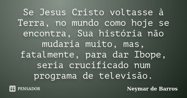 Se Jesus Cristo voltasse à Terra, no mundo como hoje se encontra, Sua história não mudaria muito, mas, fatalmente, para dar Ibope, seria crucificado num program... Frase de Neymar de Barros.