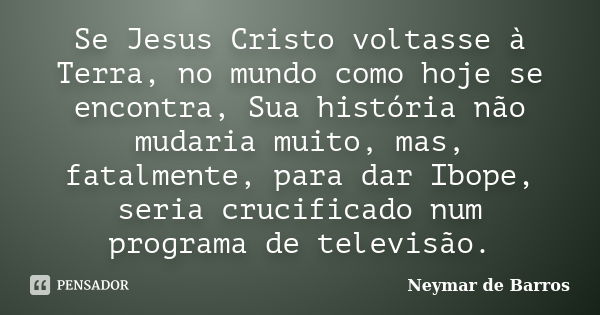 Se Jesus Cristo voltasse à Terra, no mundo como hoje se encontra, Sua história não mudaria muito, mas, fatalmente, para dar Ibope, seria crucificado num program... Frase de Neymar de Barros.