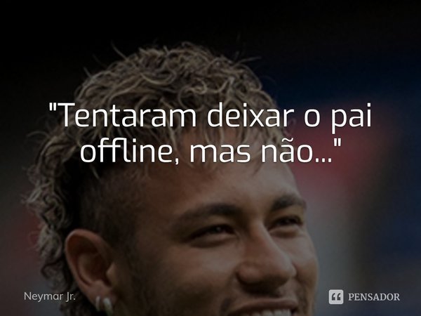 Pensaram que iam deixar o pai offline, mas não...... Frase de Neymar Jr..