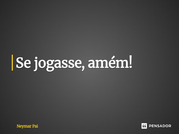 ⁠Se jogasse, amém!... Frase de Neymar Pai.