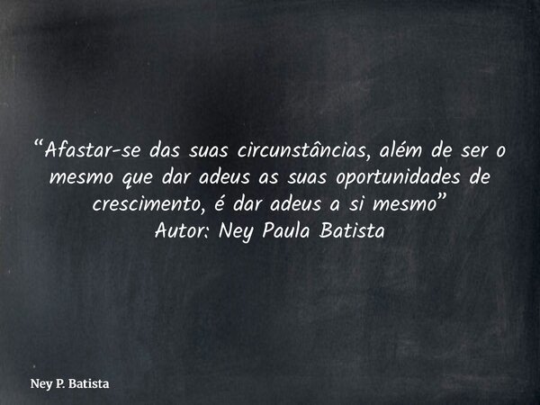 “Afastar-se das suas circunstâncias, além de ser o mesmo que dar adeus as suas oportunidades de crescimento, é dar adeus a si mesmo” Autor: Ney Paula Batista... Frase de Ney P. Batista.