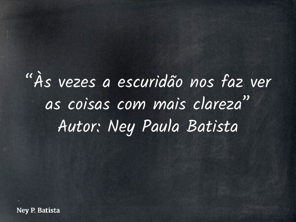 “Às vezes a escuridão nos faz ver as coisas com mais clareza” Autor: Ney Paula Batista... Frase de Ney P. Batista.
