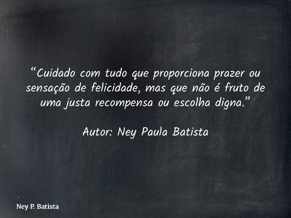 “Cuidado com tudo que proporciona prazer ou sensação de felicidade, mas que não é fruto de uma justa recompensa ou escolha digna.” Autor: Ney Paula Batista... Frase de Ney P. Batista.
