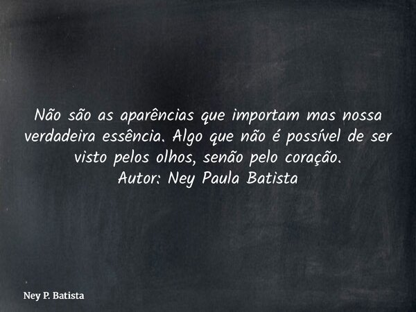 Não são as aparências que importam mas nossa verdadeira essência. Algo que não é possível de ser visto pelos olhos, senão pelo coração. Autor: Ney Paula Batista... Frase de Ney P. Batista.