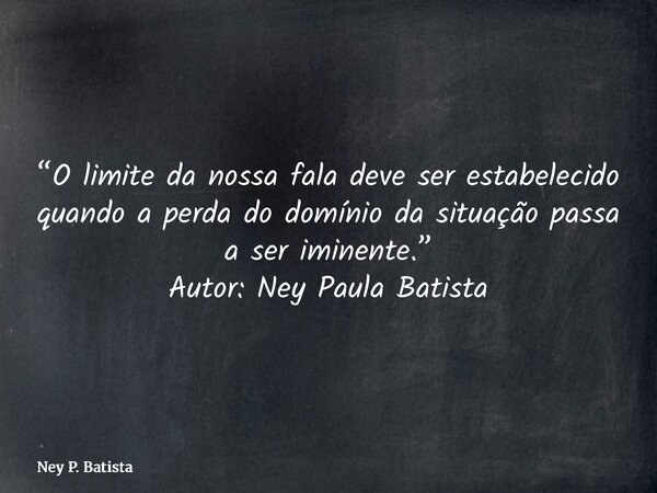 “O limite da nossa fala deve ser estabelecido quando a perda do domínio da situação passa a ser iminente.” Autor: Ney Paula Batista... Frase de Ney P. Batista.