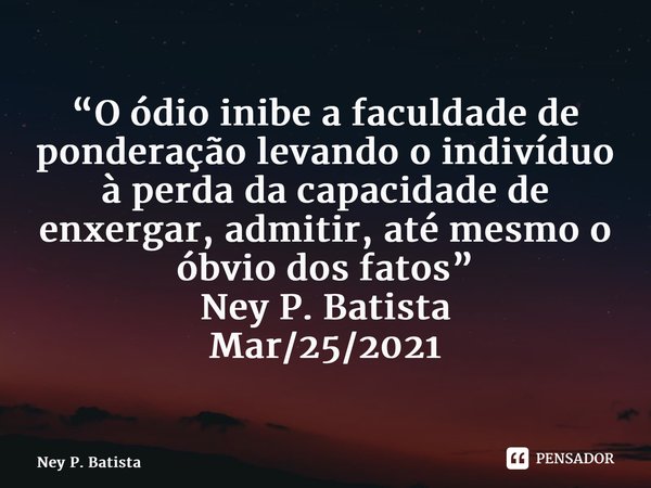 ⁠“O ódio inibe a faculdade de ponderação levando o indivíduo à perda da capacidade de enxergar, admitir, até mesmo o óbvio dos fatos” Ney P. Batista Mar/25/2021... Frase de Ney P. Batista.